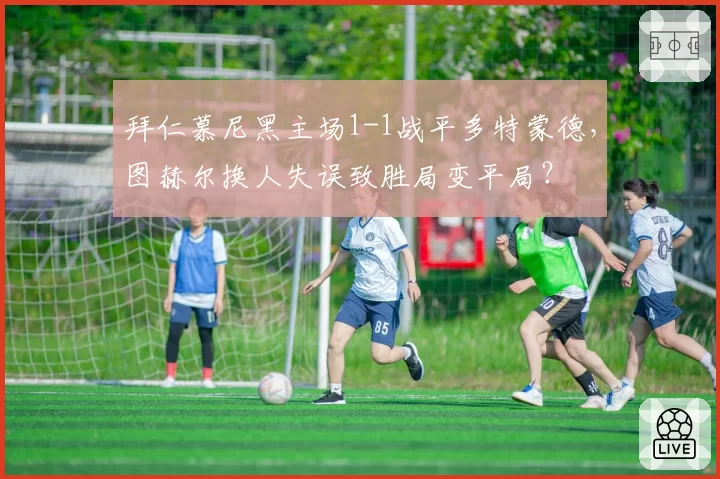 拜仁慕尼黑主场1-1战平多特蒙德，图赫尔换人失误致胜局变平局？