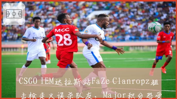CSGO IEM达拉斯站FaZe Clanropz狙击枪走火误杀队友，Major积分恐受影响