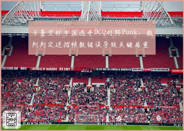 卡普空杯中国选手DCQ对阵Punk，裁判判定连招帧数错误导致关键局重赛