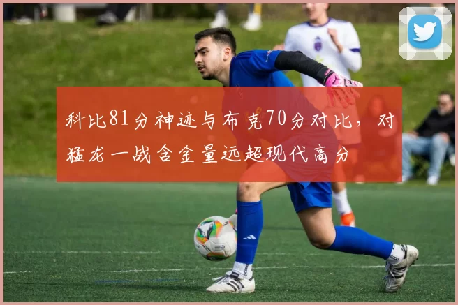 科比81分神迹与布克70分对比，对猛龙一战含金量远超现代高分
