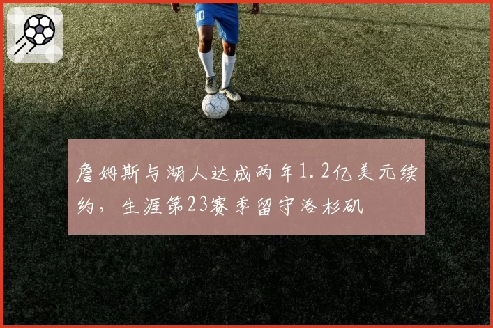 詹姆斯与湖人达成两年1.2亿美元续约，生涯第23赛季留守洛杉矶