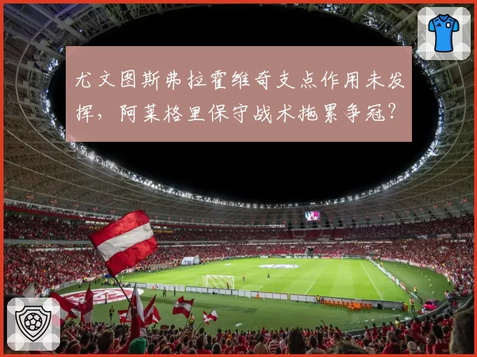 尤文图斯弗拉霍维奇支点作用未发挥，阿莱格里保守战术拖累争冠？