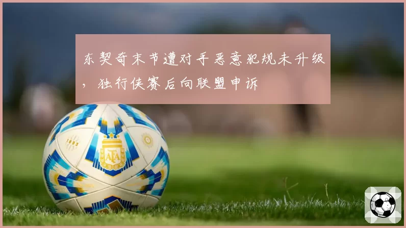 东契奇末节遭对手恶意犯规未升级,独行侠赛后向联盟申诉