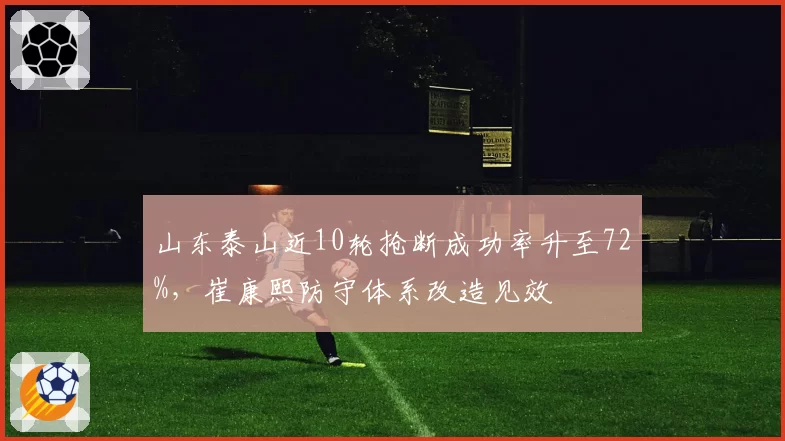 山东泰山近10轮抢断成功率升至72%,崔康熙防守体系改造见效