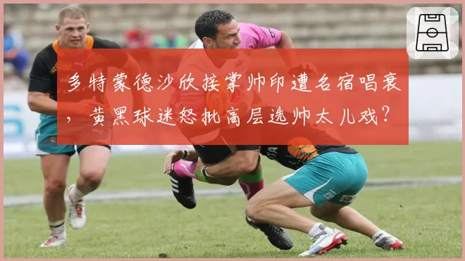 多特蒙德沙欣接掌帅印遭名宿唱衰，黄黑球迷怒批高层选帅太儿戏？