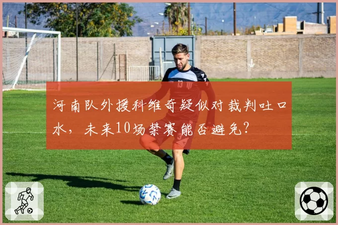 河南队外援科维奇疑似对裁判吐口水，未来10场禁赛能否避免？