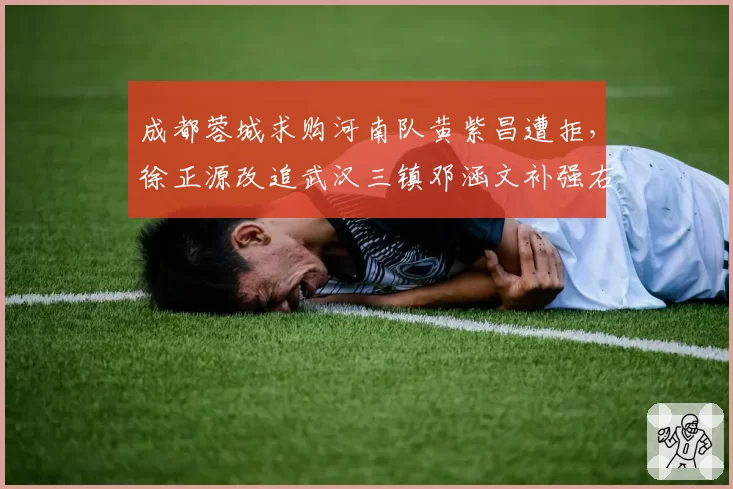 成都蓉城求购河南队黄紫昌遭拒，徐正源改追武汉三镇邓涵文补强右路
