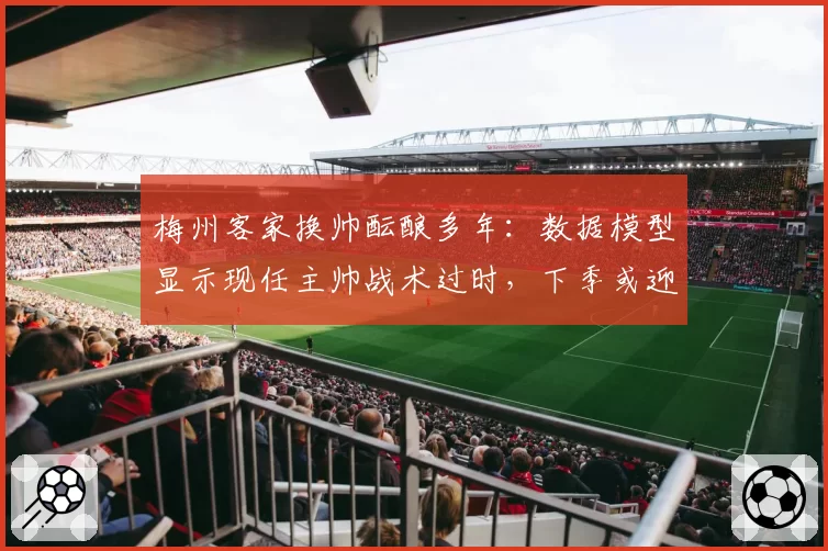 梅州客家换帅酝酿多年：数据模型显示现任主帅战术过时，下季或迎新人