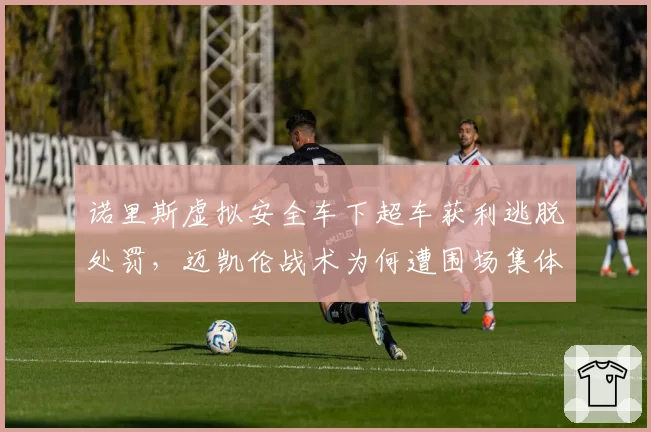 诺里斯虚拟安全车下超车获利逃脱处罚，迈凯伦战术为何遭围场集体抗议？