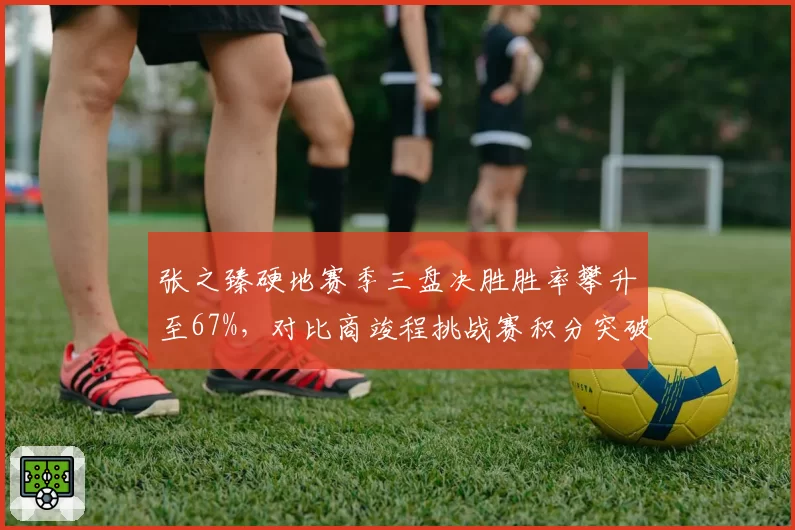 张之臻硬地赛季三盘决胜胜率攀升至67%，对比商竣程挑战赛积分突破美网正赛前景展望悬殊
