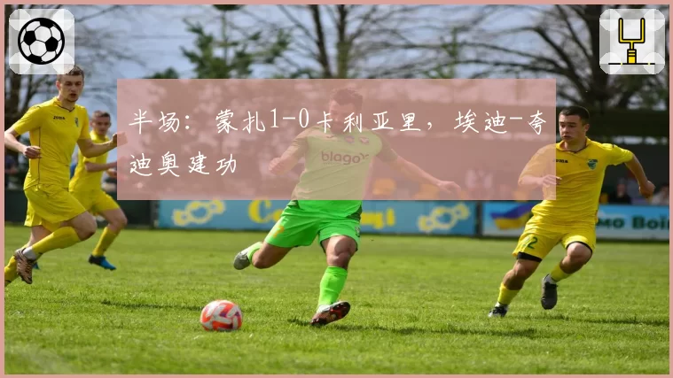 半场：蒙扎1-0卡利亚里，埃迪-夸迪奥建功