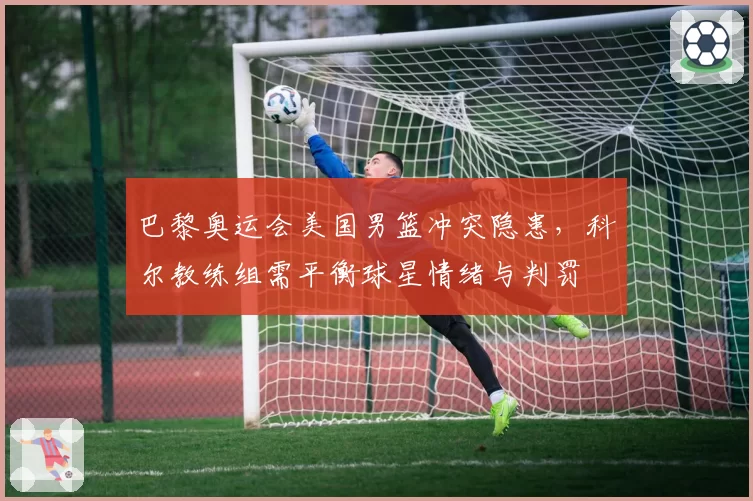 巴黎奥运会美国男篮冲突隐患，科尔教练组需平衡球星情绪与判罚
