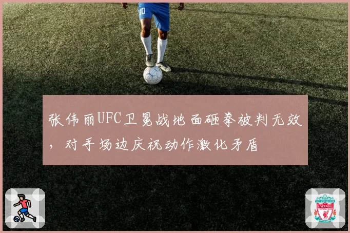 张伟丽UFC卫冕战地面砸拳被判无效，对手场边庆祝动作激化矛盾