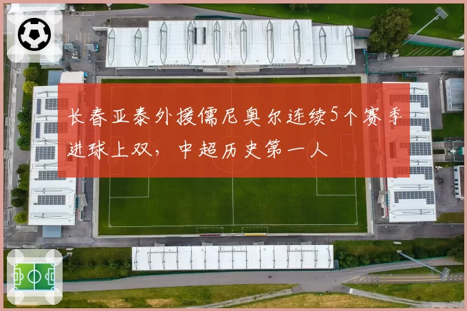 长春亚泰外援儒尼奥尔连续5个赛季进球上双，中超历史第一人