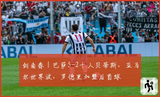 剑南春｜巴萨5-2十人贝蒂斯，亚马尔世界波，罗德里加盟后首球