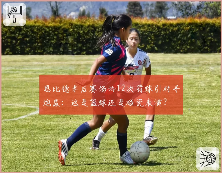 恩比德季后赛场均12次罚球引对手炮轰：这是篮球还是碰瓷表演？
