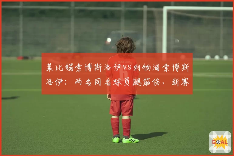 莱比锡索博斯洛伊vs利物浦索博斯洛伊：两名同名球员腿筋伤，新赛季表现可期？