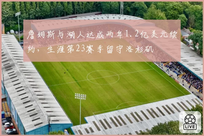 詹姆斯与湖人达成两年1.2亿美元续约,生涯第23赛季留守洛杉矶
