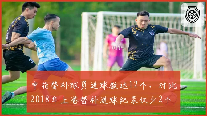 申花替补球员进球数达12个，对比2018年上港替补进球纪录仅少2个