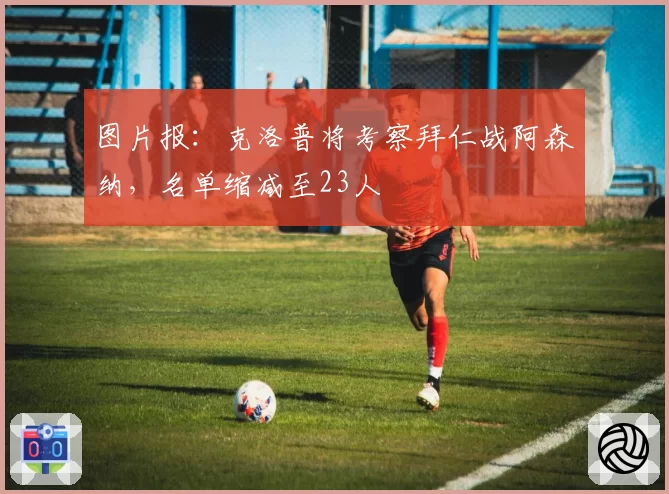 图片报：克洛普将考察拜仁战阿森纳，名单缩减至23人