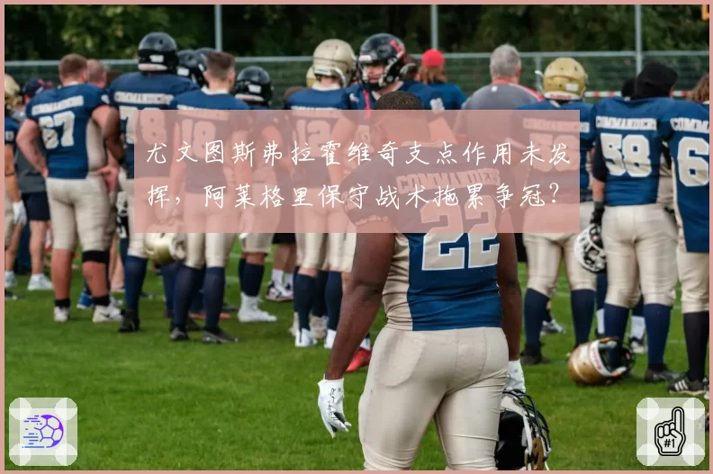 尤文图斯弗拉霍维奇支点作用未发挥，阿莱格里保守战术拖累争冠？