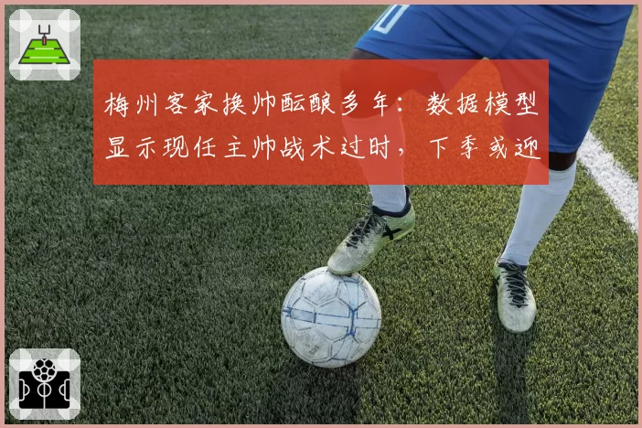 梅州客家换帅酝酿多年：数据模型显示现任主帅战术过时，下季或迎新人