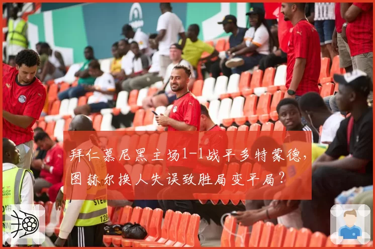 拜仁慕尼黑主场1-1战平多特蒙德，图赫尔换人失误致胜局变平局？