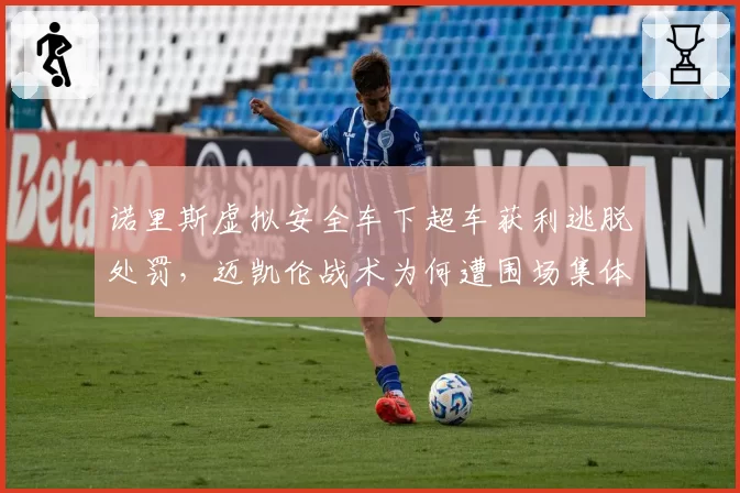 诺里斯虚拟安全车下超车获利逃脱处罚，迈凯伦战术为何遭围场集体抗议？