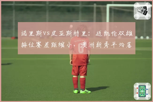 诺里斯vs皮亚斯特里：迈凯伦双雄排位赛差距缩小，澳洲新秀平均落后仅0.12秒