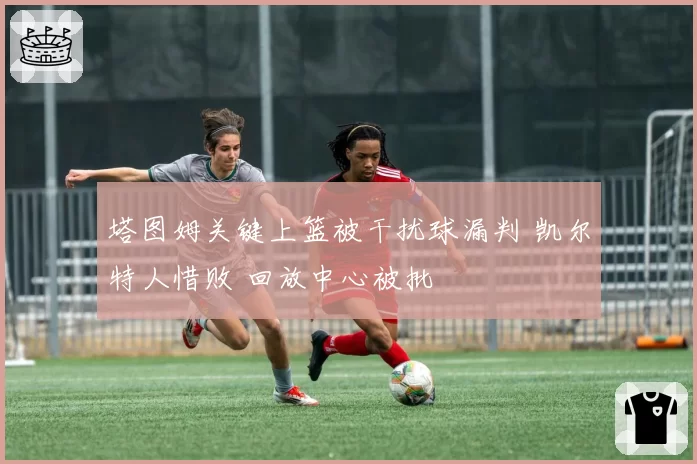 塔图姆关键上篮被干扰球漏判 凯尔特人惜败 回放中心被批