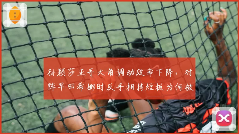 孙颖莎正手大角调动效率下降,对阵早田希娜时反手相持短板为何被放大?