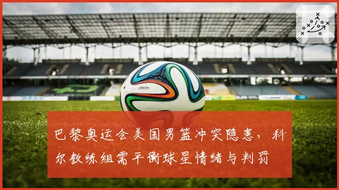 巴黎奥运会美国男篮冲突隐患，科尔教练组需平衡球星情绪与判罚
