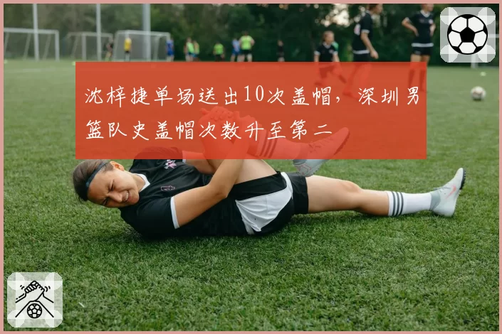 沈梓捷单场送出10次盖帽，深圳男篮队史盖帽次数升至第二