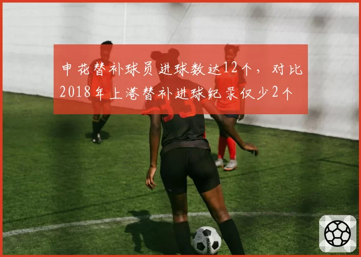 申花替补球员进球数达12个，对比2018年上港替补进球纪录仅少2个