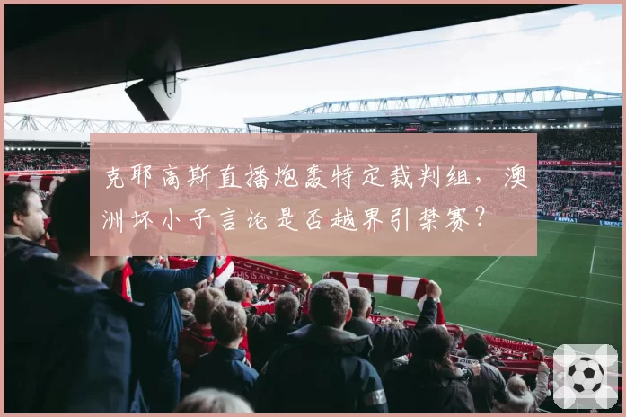 克耶高斯直播炮轰特定裁判组，澳洲坏小子言论是否越界引禁赛？