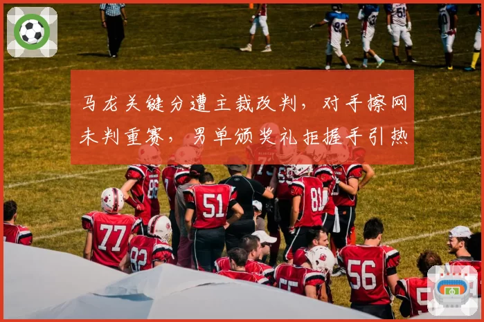 马龙关键分遭主裁改判，对手擦网未判重赛，男单颁奖礼拒握手引热议
