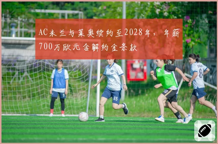 AC米兰与莱奥续约至2028年，年薪700万欧元含解约金条款