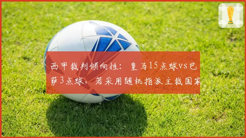 西甲裁判倾向性：皇马15点球vs巴萨3点球，若采用随机指派主裁国家德比公平性能否恢复？