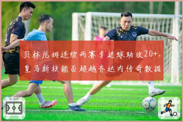 贝林厄姆连续两赛季进球助攻20+，皇马新核能否超越齐达内传奇数据