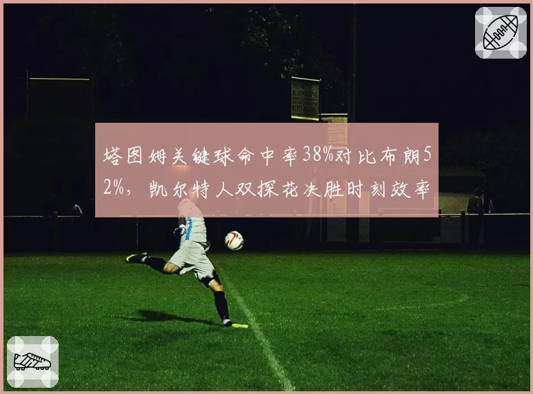 塔图姆关键球命中率38%对比布朗52%，凯尔特人双探花决胜时刻效率分化明显