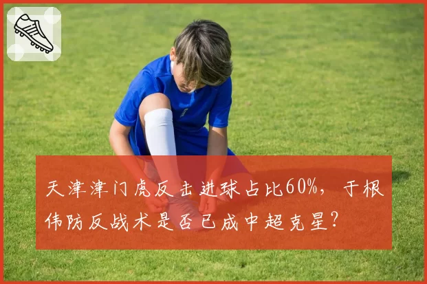 天津津门虎反击进球占比60%，于根伟防反战术是否已成中超克星？
