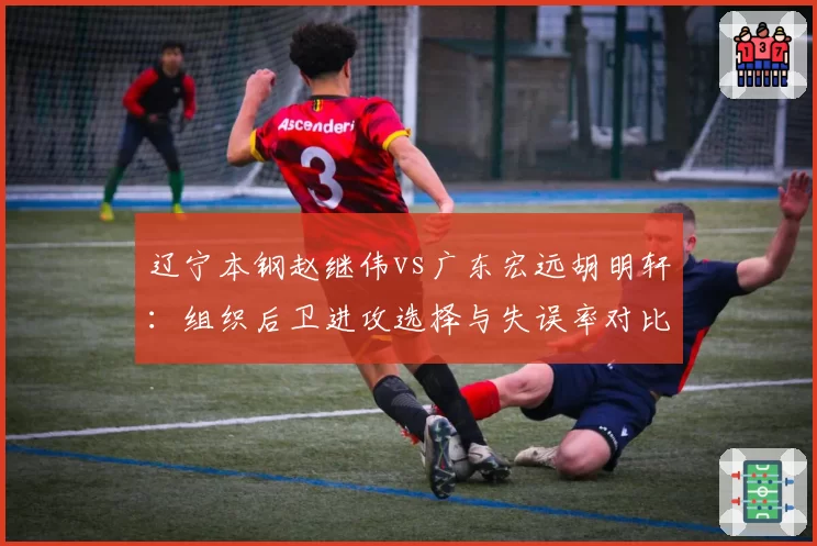 辽宁本钢赵继伟vs广东宏远胡明轩：组织后卫进攻选择与失误率对比分析
