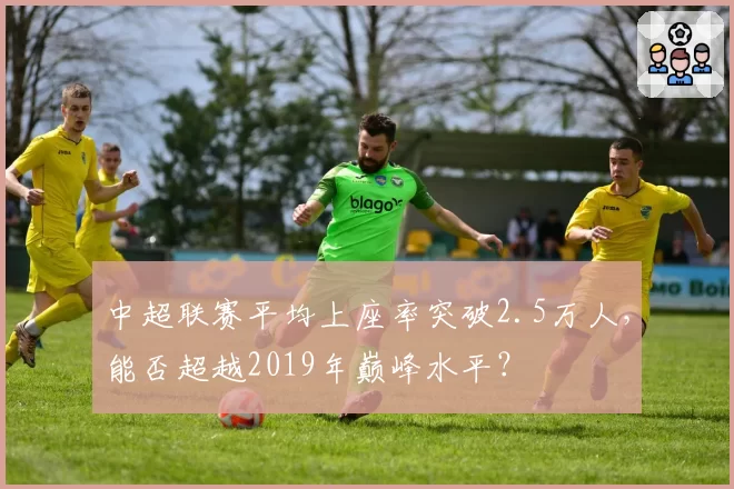 中超联赛平均上座率突破2.5万人，能否超越2019年巅峰水平？