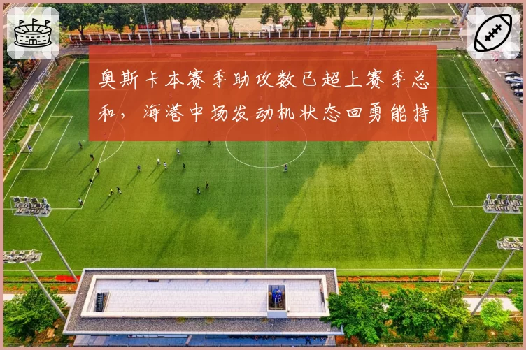 奥斯卡本赛季助攻数已超上赛季总和，海港中场发动机状态回勇能持续多久？