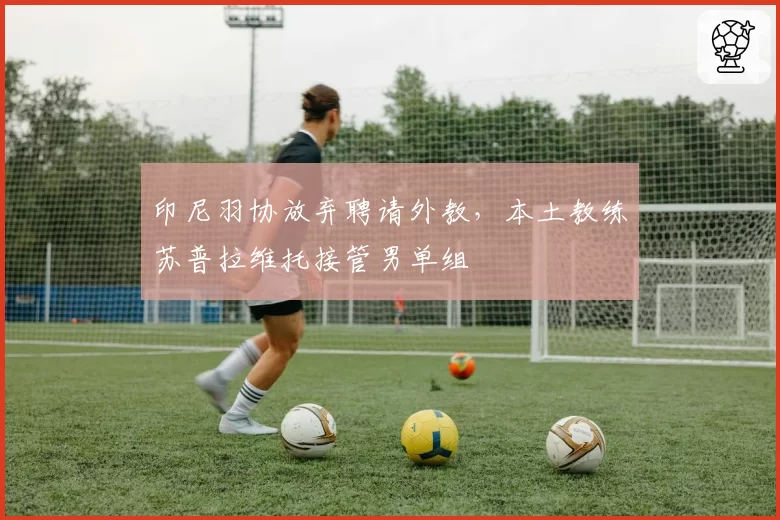 印尼羽协放弃聘请外教，本土教练苏普拉维托接管男单组