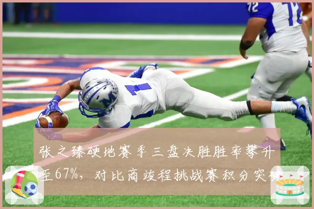 张之臻硬地赛季三盘决胜胜率攀升至67%，对比商竣程挑战赛积分突破美网正赛前景展望悬殊