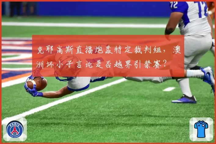 克耶高斯直播炮轰特定裁判组，澳洲坏小子言论是否越界引禁赛？