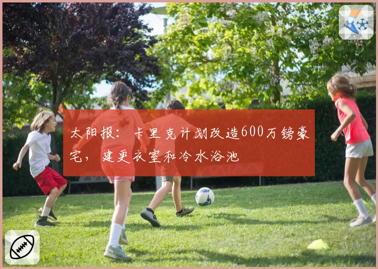 太阳报：卡里克计划改造600万镑豪宅，建更衣室和冷水浴池
